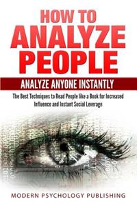 How to Analyze People: Analyze Anyone Instantly: The Best Techniques to Read People like a Book for Increased Influence and Instant Social Leverage