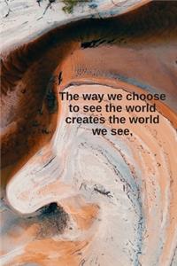 The way we choose to see the world creates the world we see.