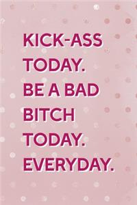 Kick-Ass Today. Be A Bad Bitch Today. Everyday.