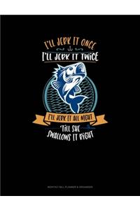 I'll Jerk It Once I'll Jerk It Twice I'll Jerk It All Night Till She Swallows It Right