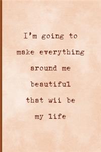 I'm Going To Make Everything Around Me Beautiful, That Will Be My Life