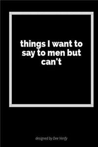 Things I Want to Say to Men But Can't