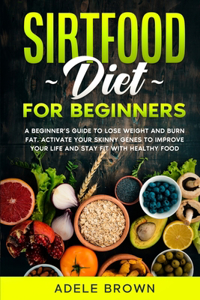 Sirtfood For Beginners: A beginner's guide to lose weight and burn fat. Activate your skinny genes to improve your life and stay fit with healthy food while still enjoying 