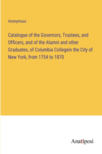 Catalogue of the Governors, Trustees, and Officers, and of the Alumni and other Graduates, of Columbia Collegein the City of New York, from 1754 to 1870