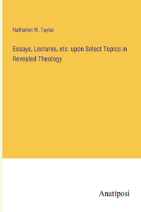 Essays, Lectures, etc. upon Select Topics in Revealed Theology