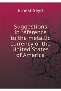Suggestions in reference to the metallic currency of the United States of America