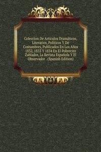 Coleccion De Articulos Dramaticos, Literarios, Politicos Y De Costumbres, Publicados En Los Anos 1832, 1833 Y 1834 En El Pobrecito Zablador, La Revista Espanola Y El Observador . (Spanish Edition)