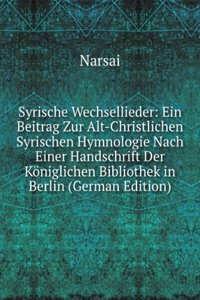 Syrische Wechsellieder: Ein Beitrag Zur Alt-Christlichen Syrischen Hymnologie Nach Einer Handschrift Der Koniglichen Bibliothek in Berlin (German Edition)
