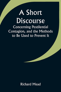 Short Discourse Concerning Pestilential Contagion, and the Methods to Be Used to Prevent It