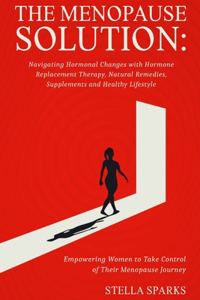 Menopause Solution-Navigating Hormonal Changes With Hormone Replacement Therapy, Natural Remedies, Supplements, and a Healthy Lifestyle