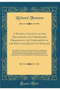A Faithful Account of the Processions and Ceremonies Observed in the Coronation of the Kings and Queens of England: Exemplified in That of Their Late Most Sacred Majesties King George the Third, and Queen Charlotte: With All the Other Interesting P