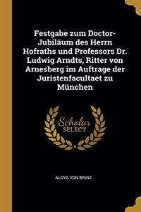 Festgabe zum Doctor-Jubiläum des Herrn Hofraths und Professors Dr. Ludwig Arndts, Ritter von Arnesberg im Auftrage der Juristenfacultaet zu München