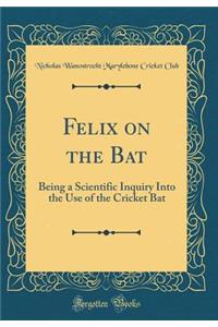 Felix on the Bat: Being a Scientific Inquiry Into the Use of the Cricket Bat (Classic Reprint)