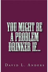 You Might Be A Problem Drinker If...