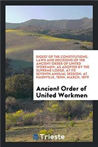 Digest of the Constitutions, Laws and Decisions of the Ancient Order of United Workmen: As Adopted by the Supreme Lodge, at Its Seventh Annual Session