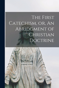 First Catechism, or, An Abridgment of Christian Doctrine [microform]