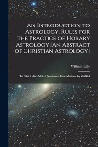 Introduction to Astrology, Rules for the Practice of Horary Astrology [An Abstract of Christian Astrology]: To Which Are Added, Numerous Emendations, by Zadkiel