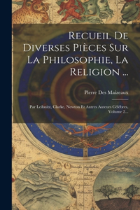 Recueil De Diverses Pièces Sur La Philosophie, La Religion ...: Par Leibnitz, Clarke, Newton Et Autres Auteurs Célèbres, Volume 2...