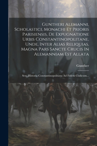 Guntheri Alemanni, Scholastici, Monachi Et Prioris Parisiensis, De Expugnatione Urbis Constantinopolitane, Unde, Inter Alias Reliquias, Magna Pars Sancte Crucis In Alemanniam Est Allata