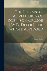 Life and ... Adventures of Robinson Crusoe [By D. Defoe]. the Whole Abridged