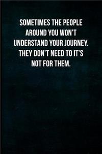 Sometimes the people around you won't understand the journey. They don't need to it's not for them.