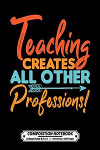 Teaching Creates All Other Professions Composition Notebook