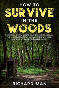 How to Survive in The Woods: The Prepper's Survival Guide to Build Home Defense, Store & Find Food Sources, Prepare Natural Medicine with Herbs, & Other Off The Grid Living Skil