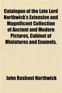 Catalogue of the Late Lord Northwick's Extensive and Magnificent Collection of Ancient and Modern Pictures, Cabinet of Miniatures and Enamels,