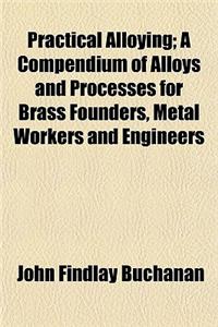 Practical Alloying; A Compendium of Alloys and Processes for Brass Founders, Metal Workers and Engineers
