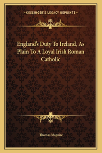 England's Duty To Ireland, As Plain To A Loyal Irish Roman Catholic