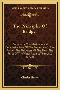 The Principles Of Bridges: Containing The Mathematical Demonstrations Of The Properties Of The Arches, The Thickness Of The Piers, The Force Of The Water Against Them, Etc. (1