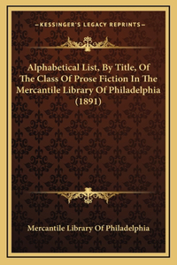 Alphabetical List, By Title, Of The Class Of Prose Fiction In The Mercantile Library Of Philadelphia (1891)