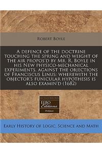 A Defence of the Doctrine Touching the Spring and Weight of the Air Propos'd by Mr. R. Boyle in His New Physico-Mechanical Experiments, Against the Objections of Franciscus Linus: Wherewith the Objector's Funicular Hypothesis Is Also Examin'd (1682