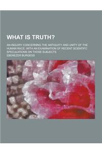 What Is Truth?; An Inquiry Concerning the Antiquity and Unity of the Human Race; With an Examination of Recent Scientifc Speculations on Those Subject