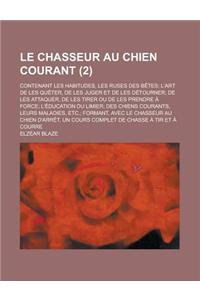 Le Chasseur Au Chien Courant; Contenant Les Habitudes, Les Ruses Des Betes; L'Art de Les Queter, de Les Juger Et de Les Detourner; de Les Attaquer, de Les Tirer Ou de Les Prendre a Force; L'Education Du Limier; Des Chiens Courants, (2)