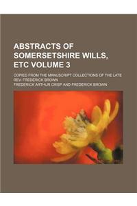 Abstracts of Somersetshire Wills, Etc Volume 3; Copied from the Manuscript Collections of the Late REV. Frederick Brown