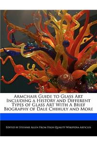 Armchair Guide to Glass Art Including a History and Different Types of Glass Art with a Brief Biography of Dale Chihuly and More