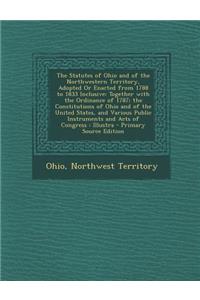 The Statutes of Ohio and of the Northwestern Territory, Adopted or Enacted from 1788 to 1833 Inclusive: Together with the Ordinance of 1787; The Const