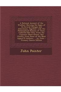 A Rational Account of the Weather: Shewing the Signs of Its Several Changes and Alterations, Together with the Philosophical Reasons of Them. Collected Not Only from the Common Observations, But Chiefly from Some of the Most Approv'd Authors, ... b