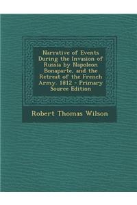Narrative of Events During the Invasion of Russia by Napoleon Bonaparte, and the Retreat of the French Army. 1812
