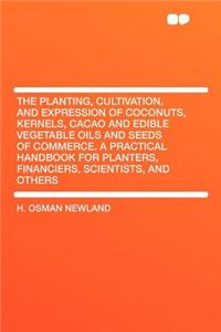 The Planting, Cultivation, and Expression of Coconuts, Kernels, Cacao and Edible Vegetable Oils and Seeds of Commerce. a Practical Handbook for Planters, Financiers, Scientists, and Others