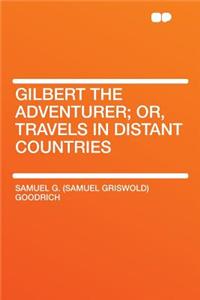 Gilbert the Adventurer; Or, Travels in Distant Countries