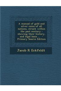 A Manual of Gold and Silver Coins of All Nations, Struck Within the Past Century: Showing Their History, and Legal Basis ...