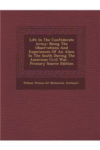 Life in the Confederate Army: Being the Observations and Experiences of an Alien in the South During the American Civil War...