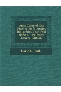Atlas Colorie? Des Plantes Me?dicinales Indige?nes /Par Paul Hariot. - Primary Source Edition