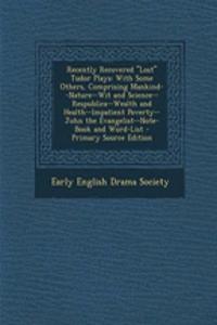 Recently Recovered Lost Tudor Plays: With Some Others, Comprising Mankind--Nature--Wit and Science--Respublica--Wealth and Health--Impatient Poverty--John the Evangelist--Note-Book and Word-List