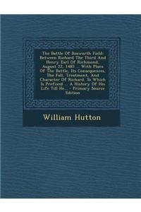 The Battle of Bosworth Field: Between Richard the Third and Henry Earl of Richmond, August 22, 1485 ... with Plans of the Battle, Its Consequences,