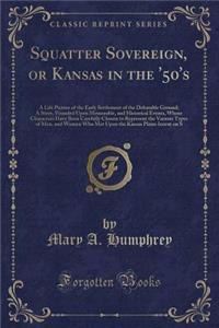 Squatter Sovereign, or Kansas in the '50's: A Life Picture of the Early Settlement of the Debatable Ground; A Story, Founded Upon Memorable, and Historical Events, Whose Characters Have Been Carefully Chosen to Represent the Various Types of Men, a