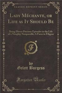 Lady MÃ©chante, or Life as It Should Be: Being Divers Precious Episodes in the Life of a Naughty Nonpareille; A Farce in Filigree (Classic Reprint)