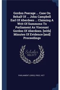 Gordon Peerage ... Case On Behalf Of ... John Campbell Earl Of Aberdeen ... Claiming A Writ Of Summons To Parliament As Viscount Gordon Of Aberdeen. [with] Minutes Of Evidence [and] Proceedings